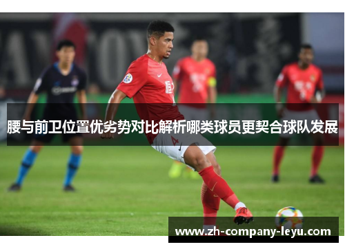 腰与前卫位置优劣势对比解析哪类球员更契合球队发展 腰与前卫位置优劣势对比解析哪类球员更契合球队发展