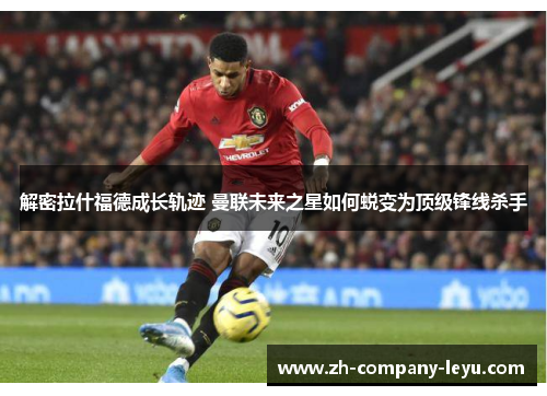 解密拉什福德成长轨迹 曼联未来之星如何蜕变为顶级锋线杀手 解密拉什福德成长轨迹 曼联未来之星如何蜕变为顶级锋线杀手