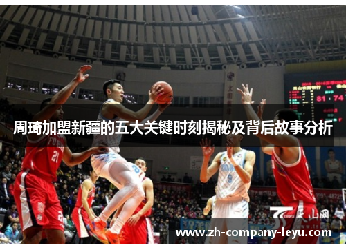 周琦加盟新疆的五大关键时刻揭秘及背后故事分析