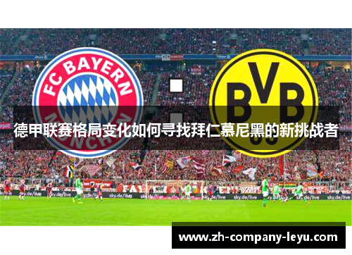 德甲联赛格局变化如何寻找拜仁慕尼黑的新挑战者