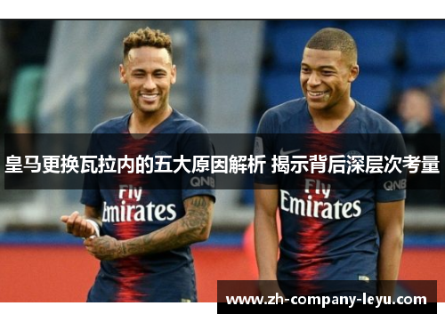皇马更换瓦拉内的五大原因解析 揭示背后深层次考量