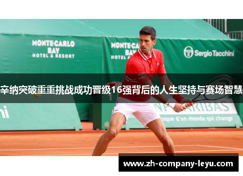 辛纳突破重重挑战成功晋级16强背后的人生坚持与赛场智慧