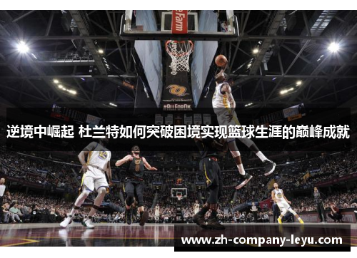 逆境中崛起 杜兰特如何突破困境实现篮球生涯的巅峰成就