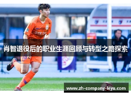 肖智退役后的职业生涯回顾与转型之路探索