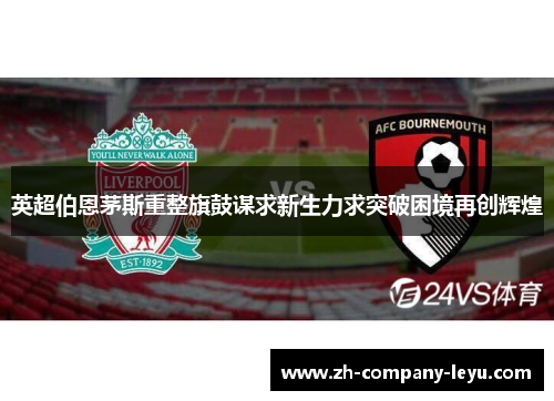英超伯恩茅斯重整旗鼓谋求新生力求突破困境再创辉煌