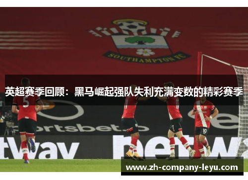 英超赛季回顾:黑马崛起强队失利充满变数的精彩赛季 英超赛季回顾:黑马崛起强队失利充满变数的精彩赛季