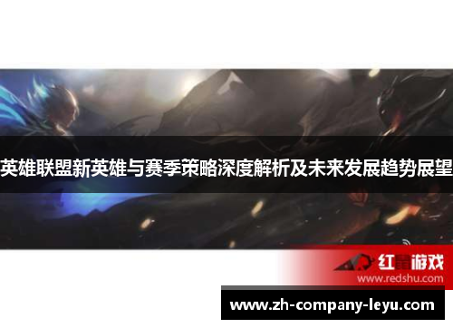 英雄联盟新英雄与赛季策略深度解析及未来发展趋势展望 英雄联盟新英雄与赛季策略深度解析及未来发展趋势展望