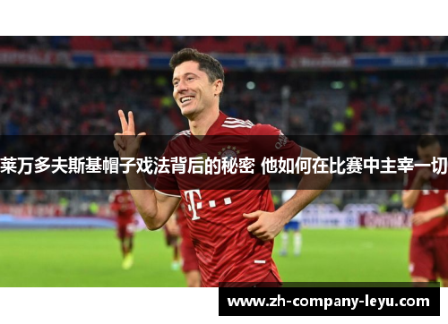 莱万多夫斯基帽子戏法背后的秘密 他如何在比赛中主宰一切