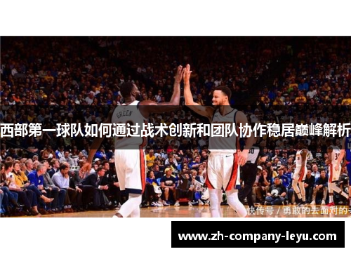 西部第一球队如何通过战术创新和团队协作稳居巅峰解析 西部第一球队如何通过战术创新和团队协作稳居巅峰解析