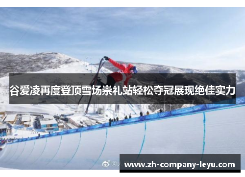 谷爱凌再度登顶雪场崇礼站轻松夺冠展现绝佳实力 谷爱凌再度登顶雪场崇礼站轻松夺冠展现绝佳实力