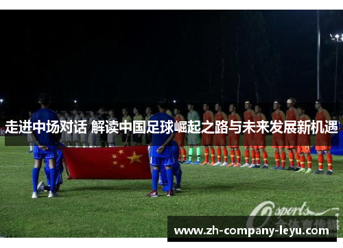 走进中场对话 解读中国足球崛起之路与未来发展新机遇 走进中场对话 解读中国足球崛起之路与未来发展新机遇