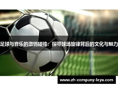 足球与音乐的激情碰撞：探寻球场旋律背后的文化与魅力