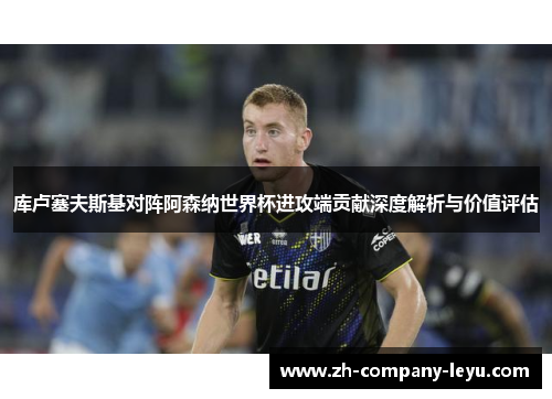 库卢塞夫斯基对阵阿森纳世界杯进攻端贡献深度解析与价值评估 库卢塞夫斯基对阵阿森纳世界杯进攻端贡献深度解析与价值评估