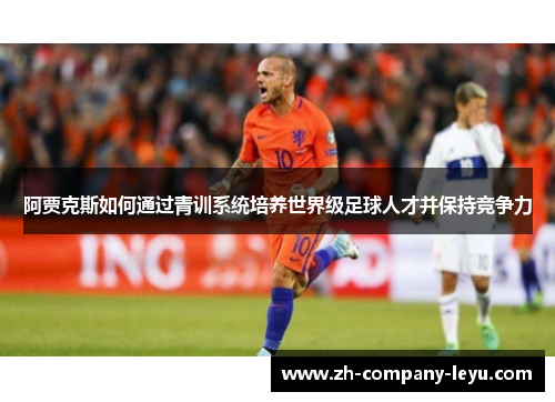 阿贾克斯如何通过青训系统培养世界级足球人才并保持竞争力 阿贾克斯如何通过青训系统培养世界级足球人才并保持竞争力