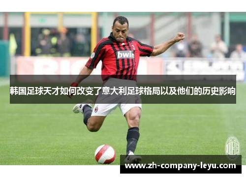 韩国足球天才如何改变了意大利足球格局以及他们的历史影响