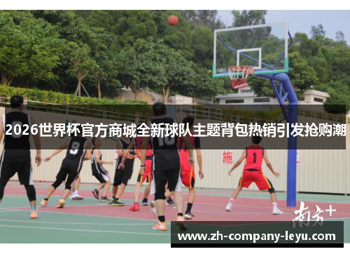 2026世界杯官方商城全新球队主题背包热销引发抢购潮 2026世界杯官方商城全新球队主题背包热销引发抢购潮
