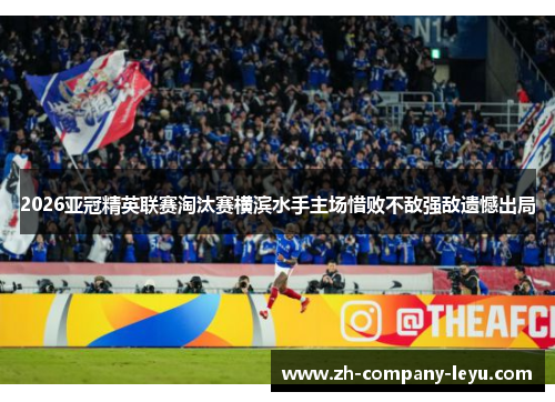 2026亚冠精英联赛淘汰赛横滨水手主场惜败不敌强敌遗憾出局 2026亚冠精英联赛淘汰赛横滨水手主场惜败不敌强敌遗憾出局