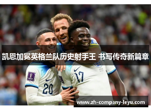 凯恩加冕英格兰队历史射手王 书写传奇新篇章 凯恩加冕英格兰队历史射手王 书写传奇新篇章