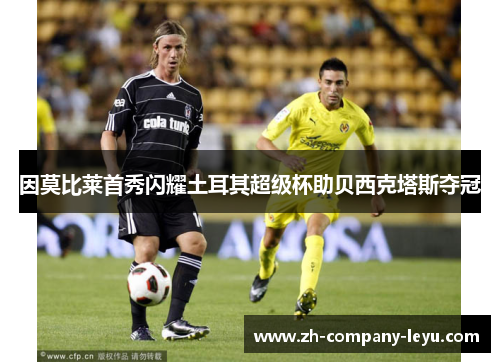 因莫比莱首秀闪耀土耳其超级杯助贝西克塔斯夺冠