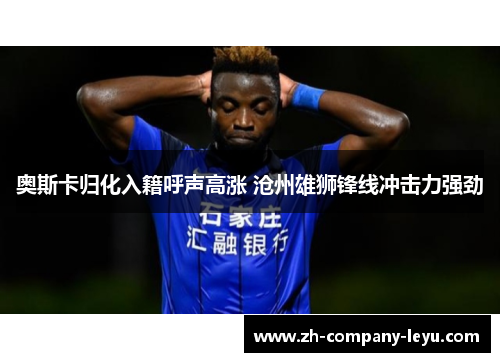 奥斯卡归化入籍呼声高涨 沧州雄狮锋线冲击力强劲 奥斯卡归化入籍呼声高涨 沧州雄狮锋线冲击力强劲