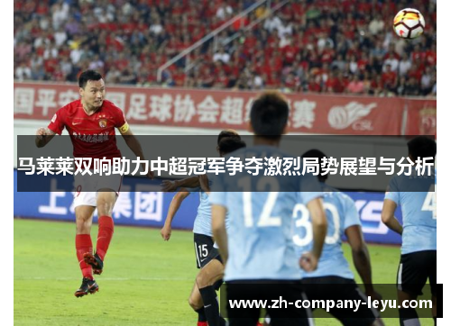 马莱莱双响助力中超冠军争夺激烈局势展望与分析