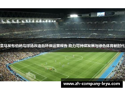 皇马发布伯纳乌球场改造后环保运营报告 助力可持续发展与绿色体育新时代 皇马发布伯纳乌球场改造后环保运营报告 助力可持续发展与绿色体育新时代
