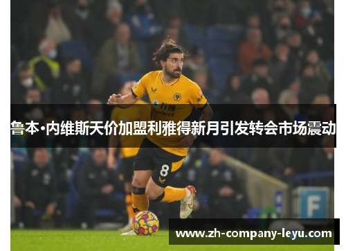 鲁本·内维斯天价加盟利雅得新月引发转会市场震动 鲁本·内维斯天价加盟利雅得新月引发转会市场震动