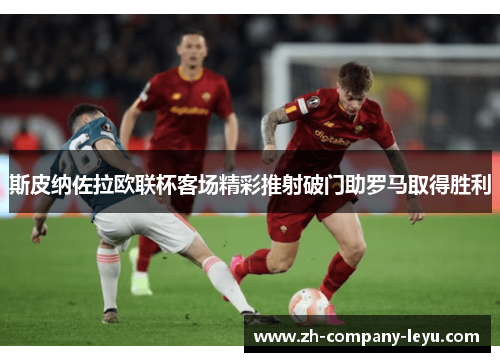 斯皮纳佐拉欧联杯客场精彩推射破门助罗马取得胜利 斯皮纳佐拉欧联杯客场精彩推射破门助罗马取得胜利